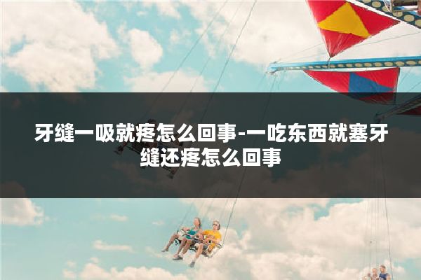 牙缝一吸就疼怎么回事-一吃东西就塞牙缝还疼怎么回事