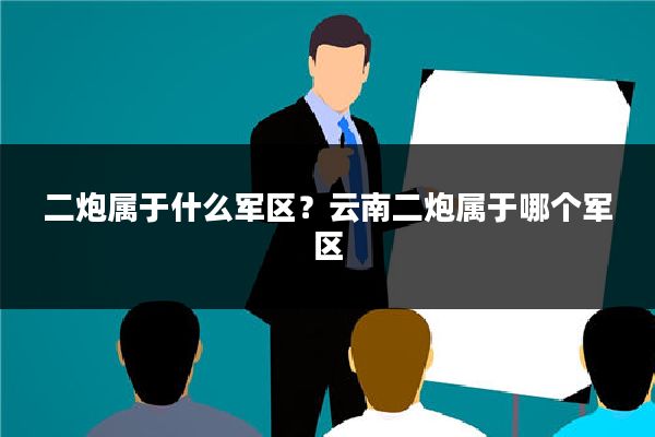 二炮属于什么军区？云南二炮属于哪个军区