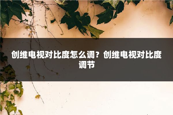 创维电视对比度怎么调？创维电视对比度调节