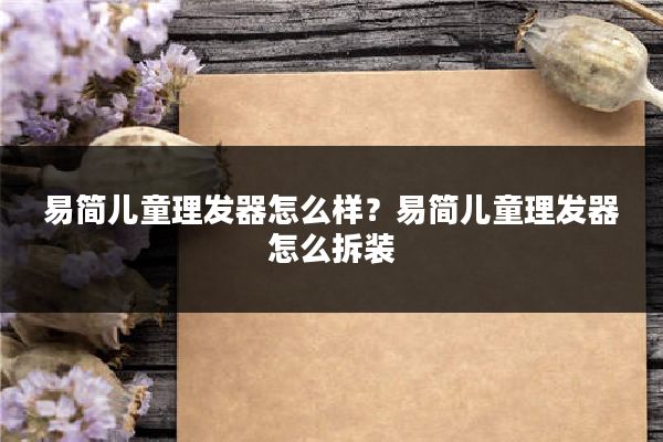 易简儿童理发器怎么样？易简儿童理发器怎么拆装