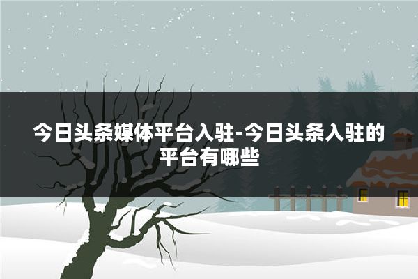 今日头条媒体平台入驻-今日头条入驻的平台有哪些