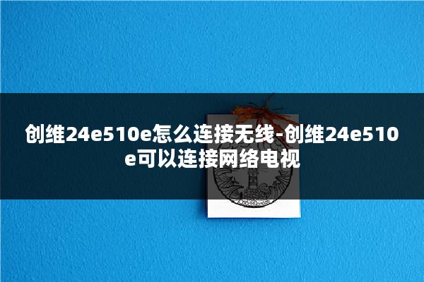 创维24e510e怎么连接无线-创维24e510e可以连接网络电视