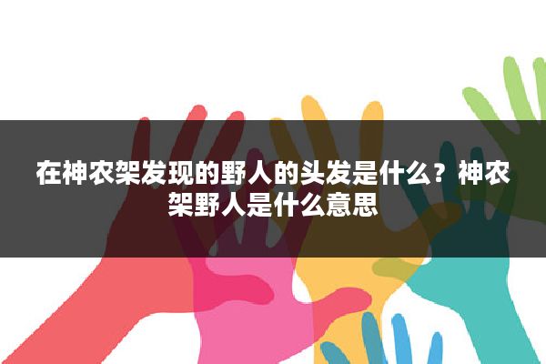 在神农架发现的野人的头发是什么？神农架野人是什么意思