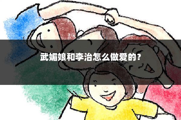 武媚娘和李治怎么做爱的？