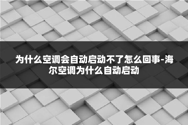 为什么空调会自动启动不了怎么回事-海尔空调为什么自动启动