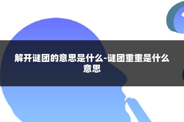 解开谜团的意思是什么-谜团重重是什么意思