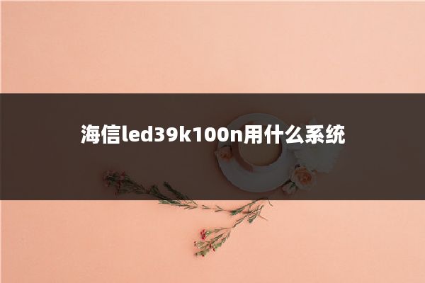 海信led39k100n用什么系统