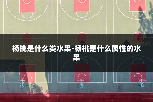 杨桃是什么类水果-杨桃是什么属性的水果