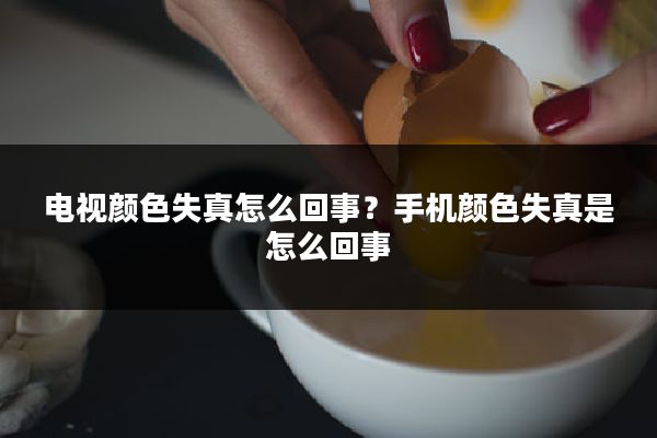 电视颜色失真怎么回事？手机颜色失真是怎么回事