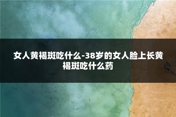 女人黄褐斑吃什么-38岁的女人脸上长黄褐斑吃什么药