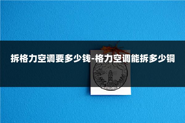 拆格力空调要多少钱-格力空调能拆多少铜