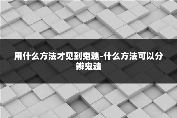 用什么方法才见到鬼魂-什么方法可以分辨鬼魂