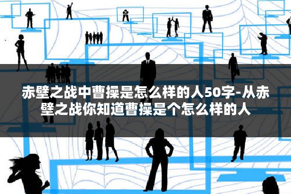 赤壁之战中曹操是怎么样的人50字-从赤壁之战你知道曹操是个怎么样的人