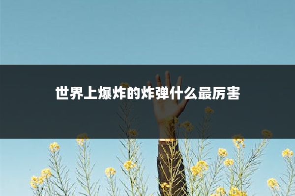 世界上爆炸的炸弹什么最厉害