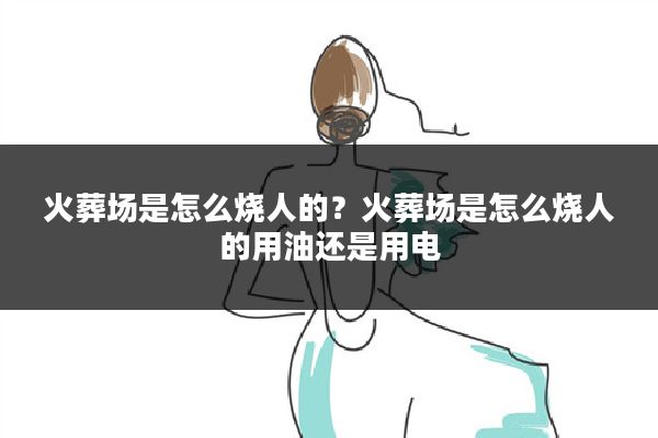 火葬场是怎么烧人的？火葬场是怎么烧人的用油还是用电