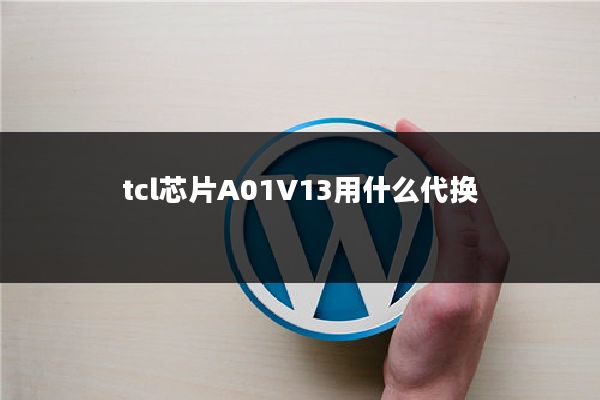 tcl芯片A01V13用什么代换