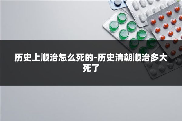 历史上顺治怎么死的-历史清朝顺治多大死了