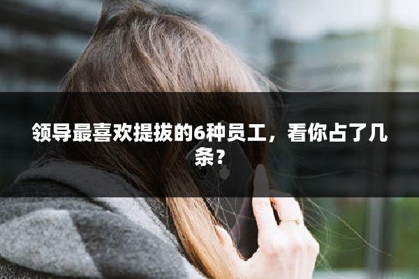 领导最喜欢提拔的6种员工，看你占了几条？