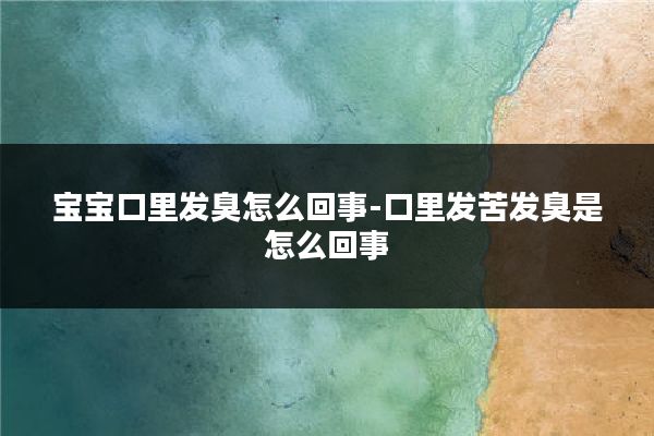 宝宝口里发臭怎么回事-口里发苦发臭是怎么回事