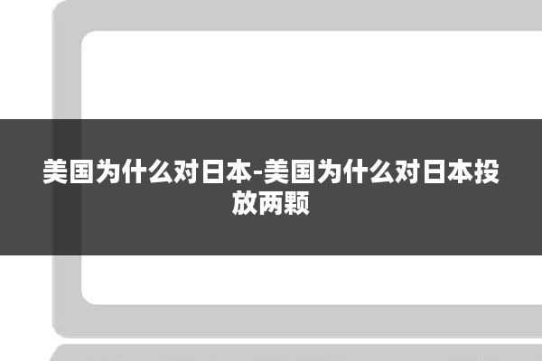 美国为什么对日本-美国为什么对日本投放两颗