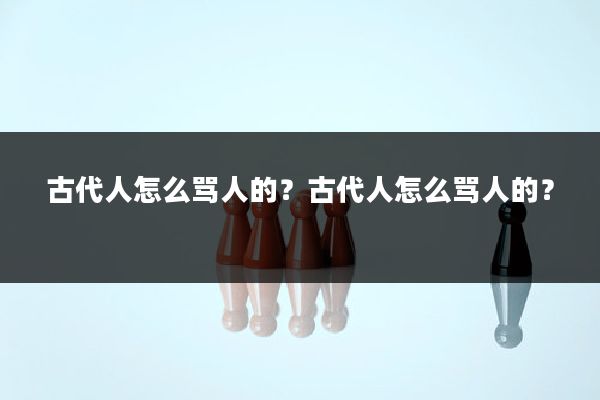 古代人怎么骂人的？古代人怎么骂人的？