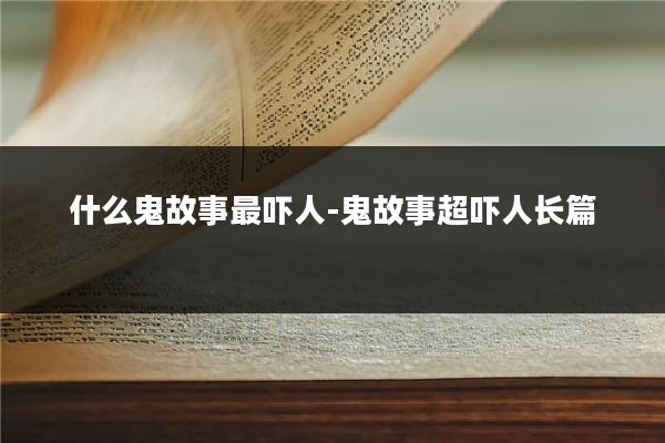 什么鬼故事最吓人-鬼故事超吓人长篇