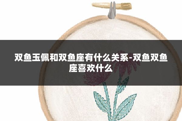 双鱼玉佩和双鱼座有什么关系-双鱼双鱼座喜欢什么