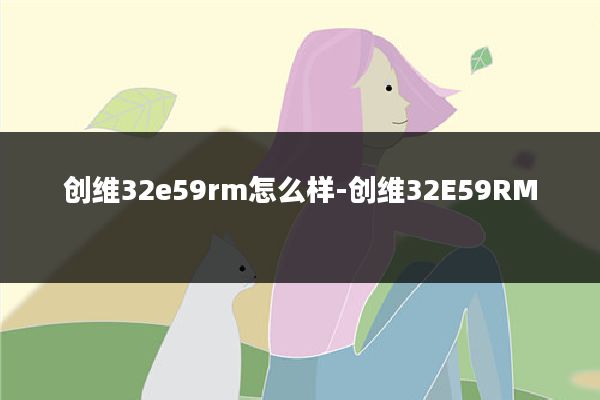 创维32e59rm怎么样-创维32E59RM