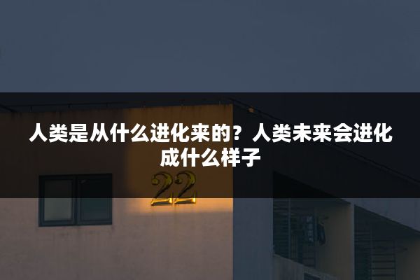 人类是从什么进化来的？人类未来会进化成什么样子