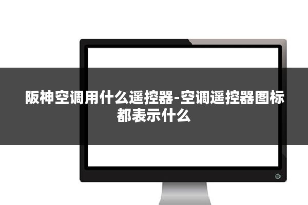 阪神空调用什么遥控器-空调遥控器图标都表示什么