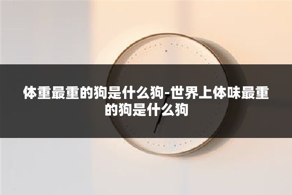 体重最重的狗是什么狗-世界上体味最重的狗是什么狗