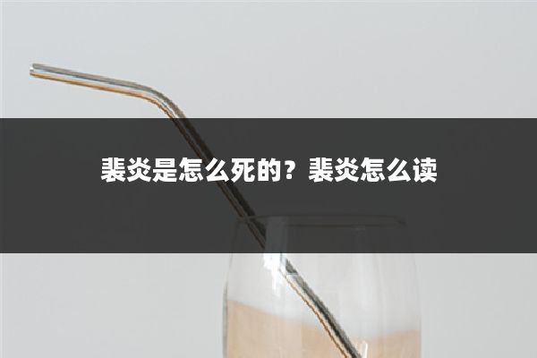 裴炎是怎么死的？裴炎怎么读