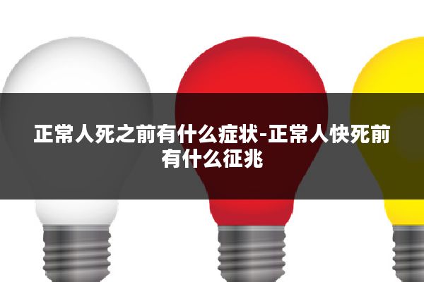 正常人死之前有什么症状-正常人快死前有什么征兆