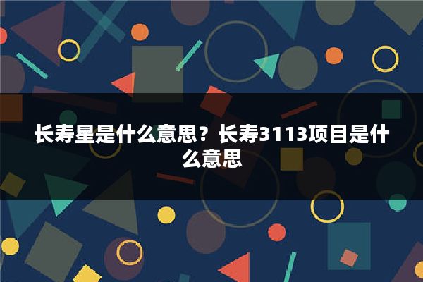 长寿星是什么意思？长寿3113项目是什么意思