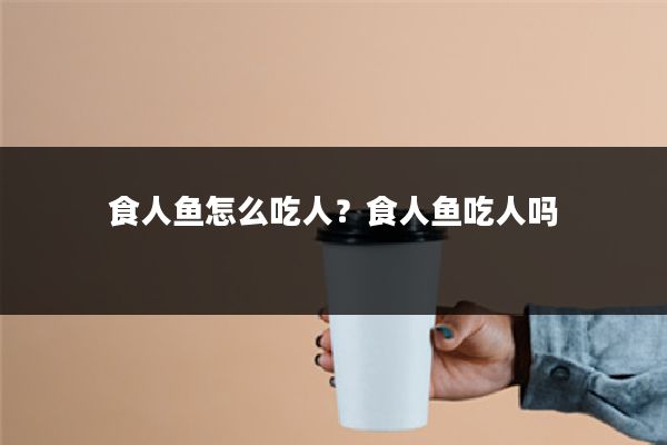 食人鱼怎么吃人？食人鱼吃人吗