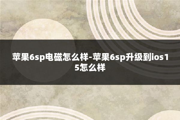 苹果6sp电磁怎么样-苹果6sp升级到ios15怎么样