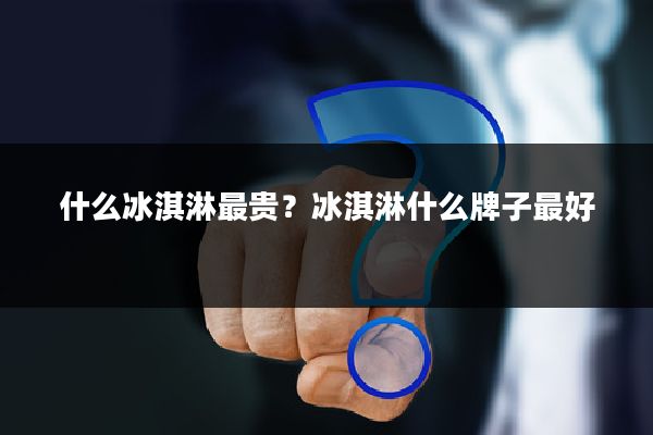 什么冰淇淋最贵？冰淇淋什么牌子最好