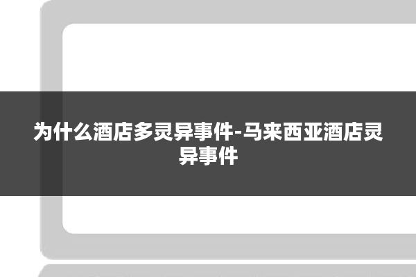 为什么酒店多灵异事件-马来西亚酒店灵异事件