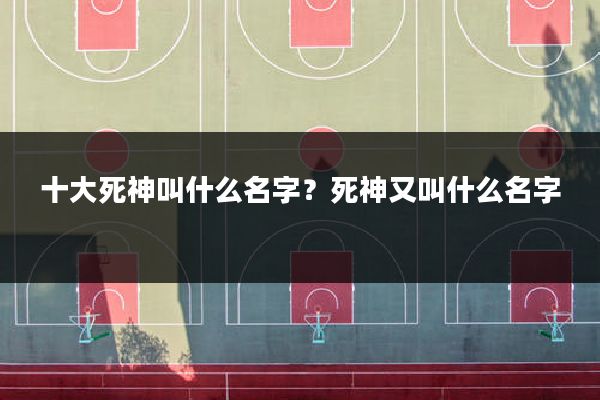 十大死神叫什么名字？死神又叫什么名字