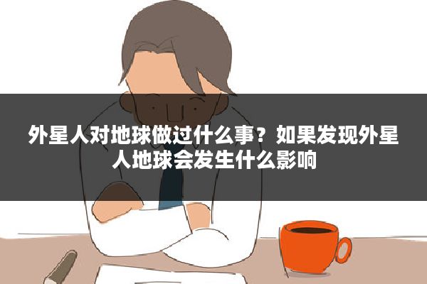 外星人对地球做过什么事？如果发现外星人地球会发生什么影响