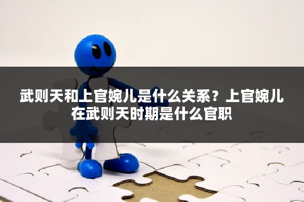 武则天和上官婉儿是什么关系？上官婉儿在武则天时期是什么官职