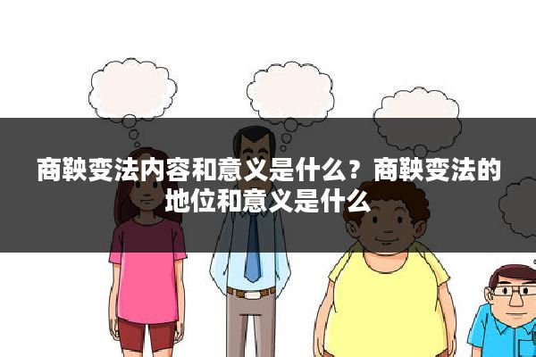 商鞅变法内容和意义是什么？商鞅变法的地位和意义是什么