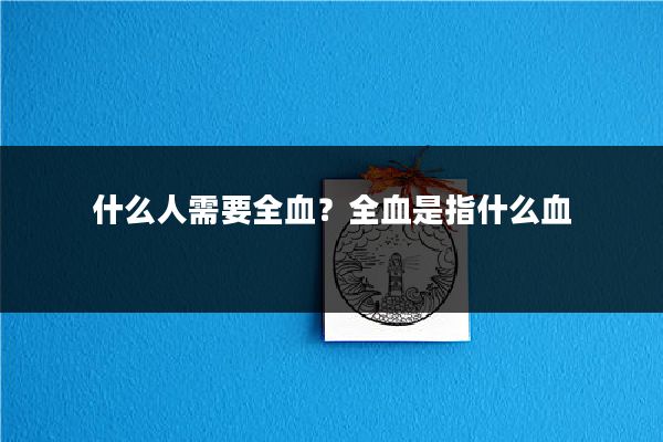 什么人需要全血？全血是指什么血