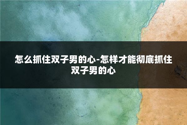 怎么抓住双子男的心-怎样才能彻底抓住双子男的心