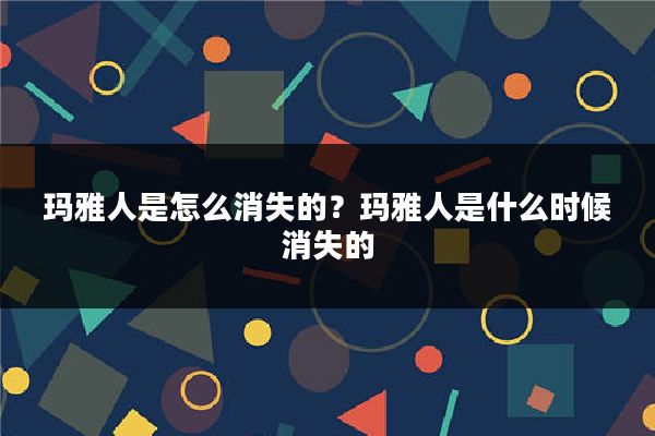 玛雅人是怎么消失的？玛雅人是什么时候消失的