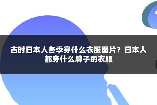 古时日本人冬季穿什么衣服图片？日本人都穿什么牌子的衣服