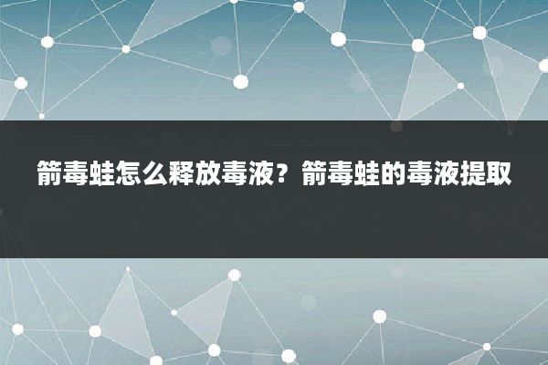 箭毒蛙怎么释放毒液？箭毒蛙的毒液提取