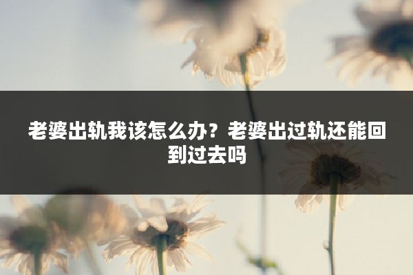 老婆出轨我该怎么办？老婆出过轨还能回到过去吗