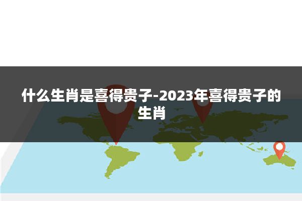 什么生肖是喜得贵子-2023年喜得贵子的生肖