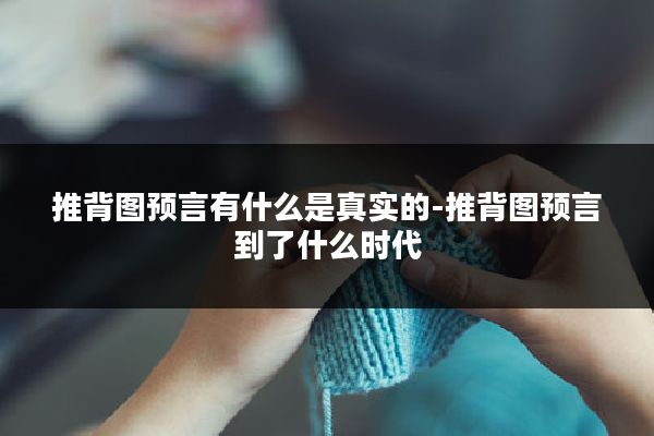 推背图预言有什么是真实的-推背图预言到了什么时代